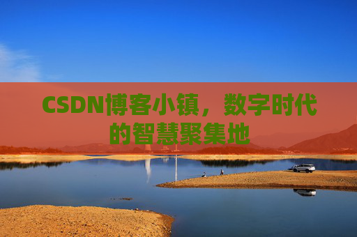 CSDN博客小镇，数字时代的智慧聚集地